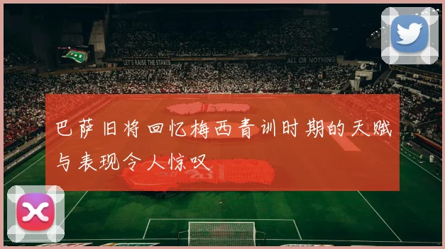 巴萨旧将回忆梅西青训时期的天赋与表现令人惊叹