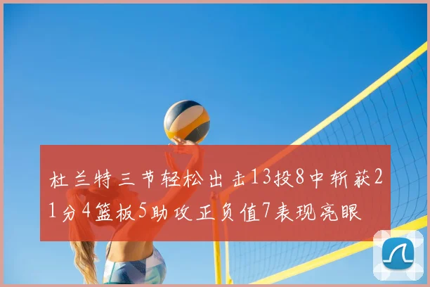 杜兰特三节轻松出击13投8中斩获21分4篮板5助攻正负值7表现亮眼