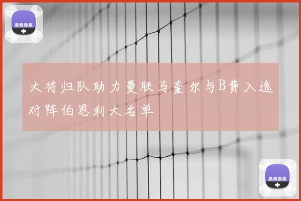 大将归队助力曼联马奎尔与B费入选对阵伯恩利大名单