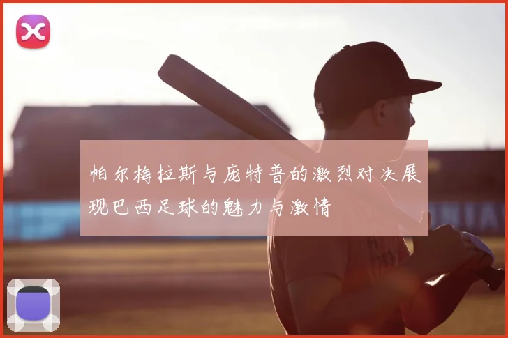 帕尔梅拉斯与庞特普的激烈对决展现巴西足球的魅力与激情