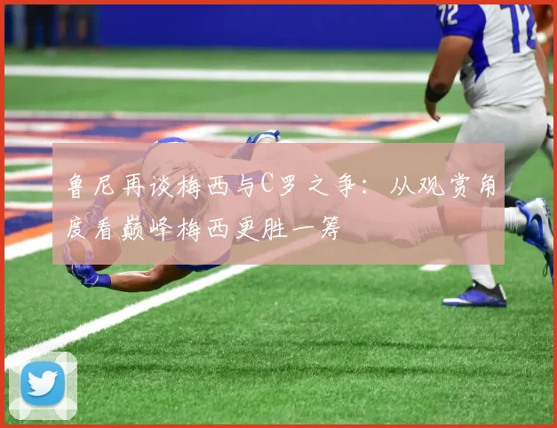 鲁尼再谈梅西与C罗之争：从观赏角度看巅峰梅西更胜一筹