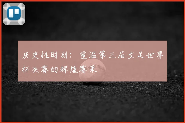 历史性时刻：重温第三届女足世界杯决赛的辉煌赛果