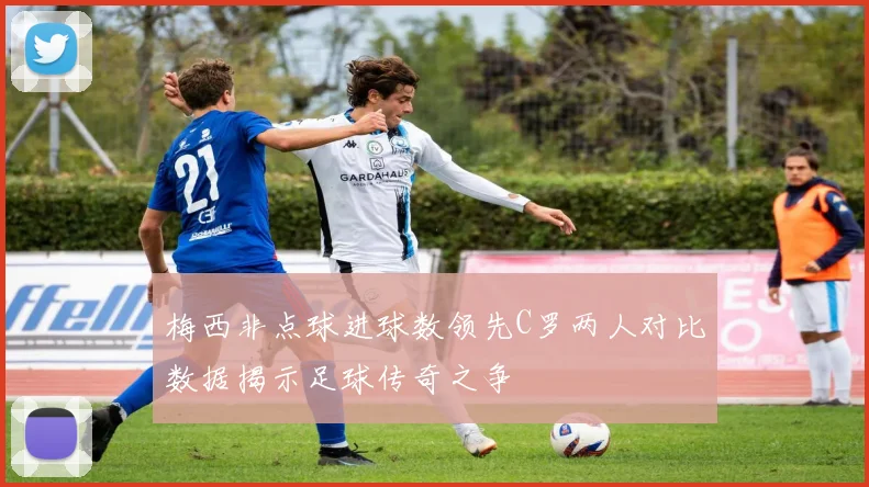 梅西非点球进球数领先C罗两人对比数据揭示足球传奇之争
