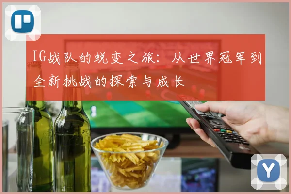 IG战队的蜕变之旅：从世界冠军到全新挑战的探索与成长