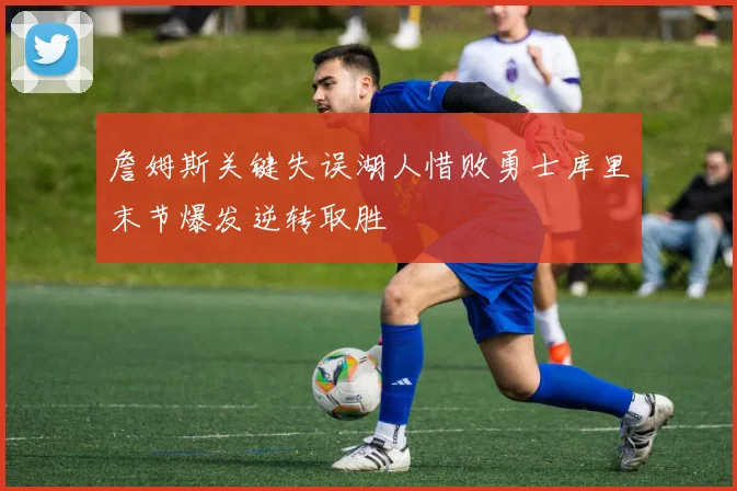 詹姆斯关键失误湖人惜败勇士库里末节爆发逆转取胜