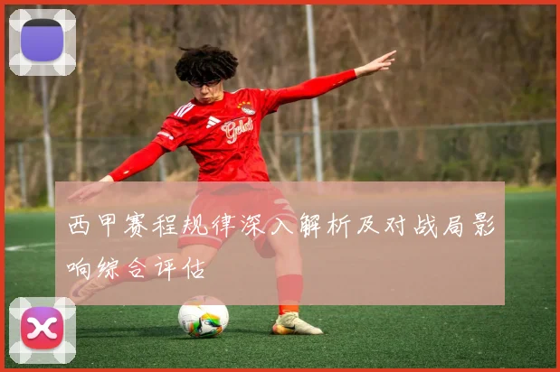 西甲赛程规律深入解析及对战局影响综合评估