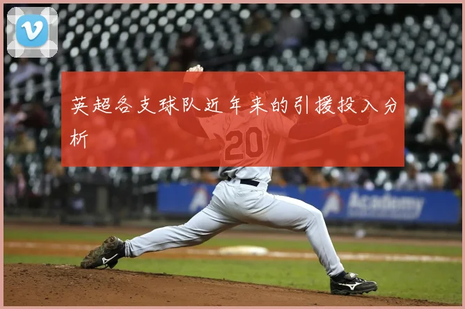 英超各支球队近年来的引援投入分析