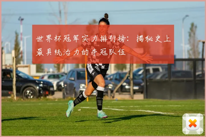 世界杯冠军实力排行榜:揭秘史上最具统治力的夺冠队伍