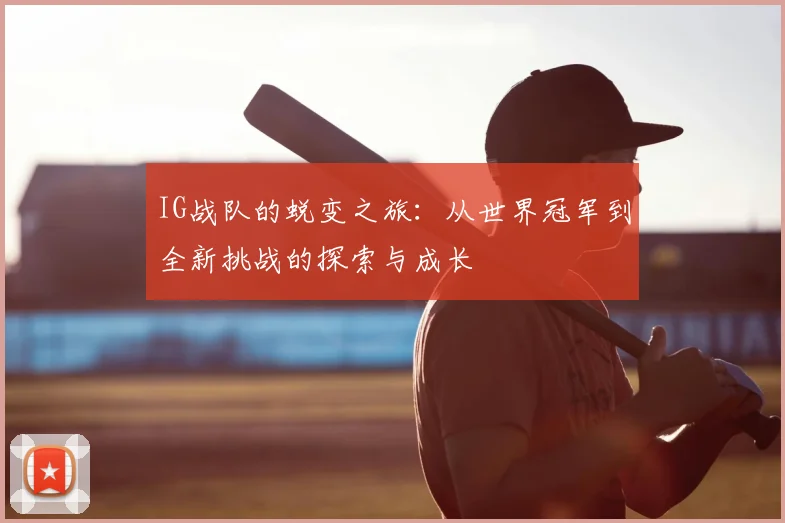 IG战队的蜕变之旅：从世界冠军到全新挑战的探索与成长