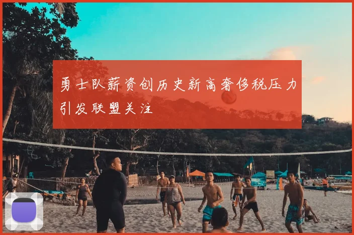 勇士队薪资创历史新高奢侈税压力引发联盟关注