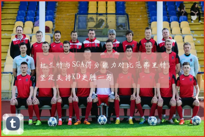 杜兰特与SGA得分能力对比范弗里特坚定支持KD更胜一筹
