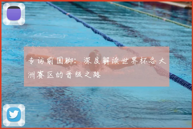专访前国脚：深度解读世界杯各大洲赛区的晋级之路