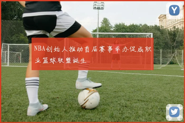 NBA创始人推动首届赛事举办促成职业篮球联盟诞生