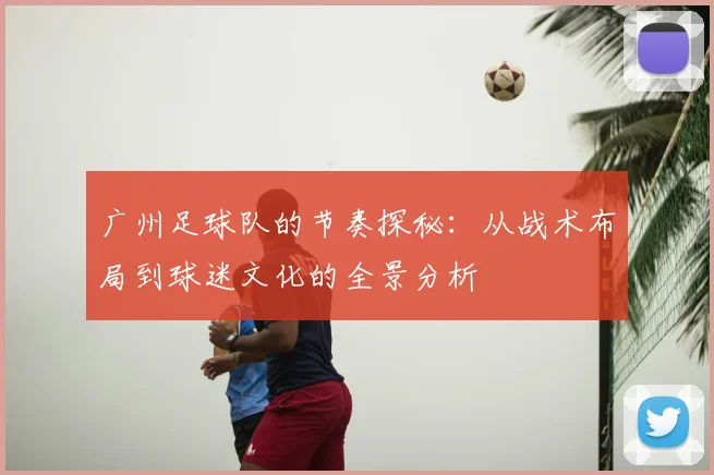 广州足球队的节奏探秘：从战术布局到球迷文化的全景分析