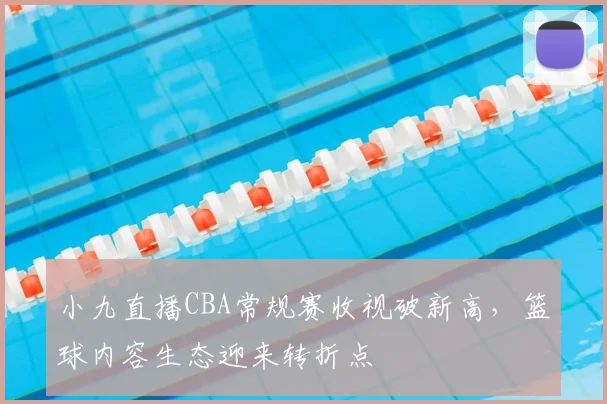 小九直播CBA常规赛收视破新高，篮球内容生态迎来转折点