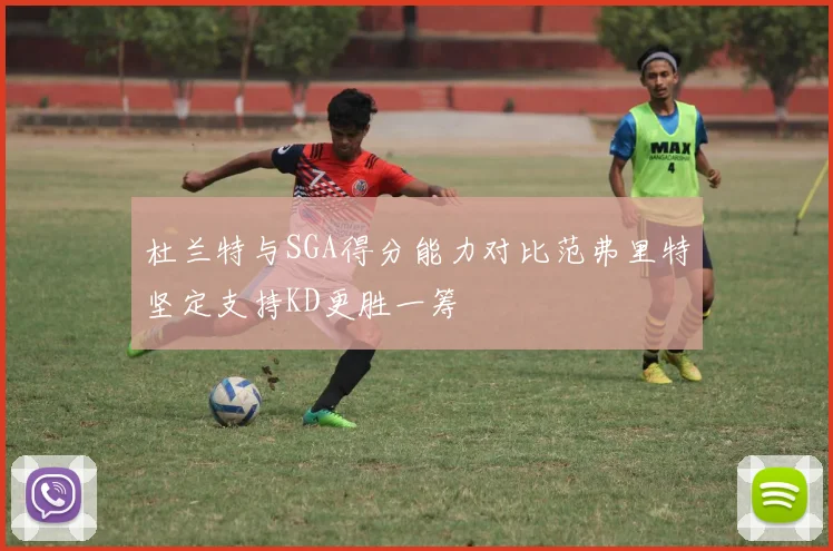 杜兰特与SGA得分能力对比范弗里特坚定支持KD更胜一筹