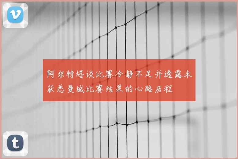 阿尔特塔谈比赛冷静不足并透露未获悉曼城比赛结果的心路历程