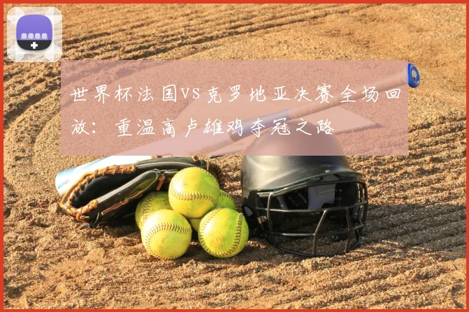 世界杯法国vs克罗地亚决赛全场回放：重温高卢雄鸡夺冠之路