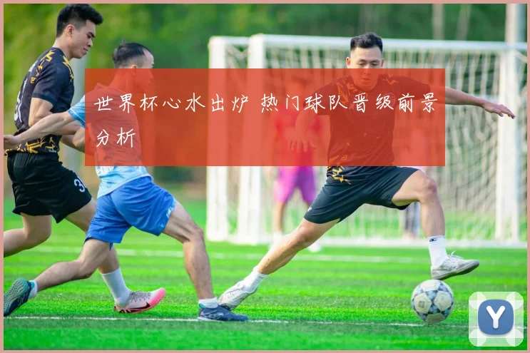 世界杯心水出炉 热门球队晋级前景分析