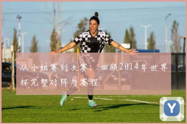 从小组赛到决赛:回顾2014年世界杯完整对阵与赛程