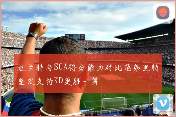 杜兰特与SGA得分能力对比范弗里特坚定支持KD更胜一筹
