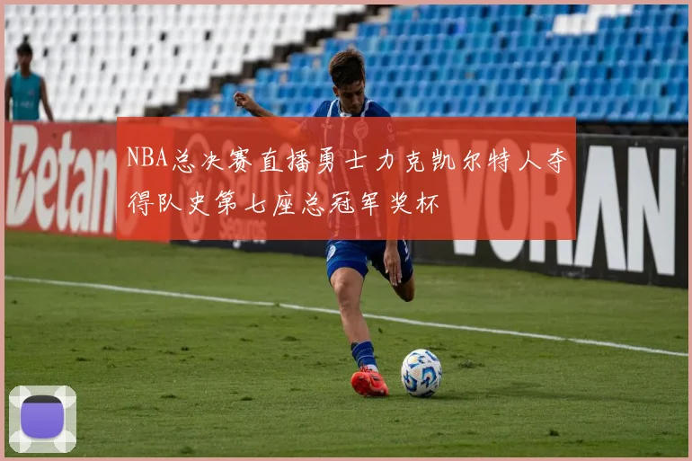 NBA总决赛直播勇士力克凯尔特人夺得队史第七座总冠军奖杯