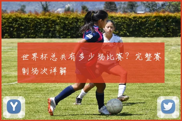 世界杯总共有多少场比赛？完整赛制场次详解